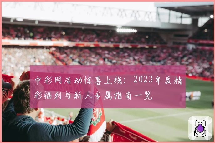中彩网活动惊喜上线:2023年度精彩福利与新人专属指南一览