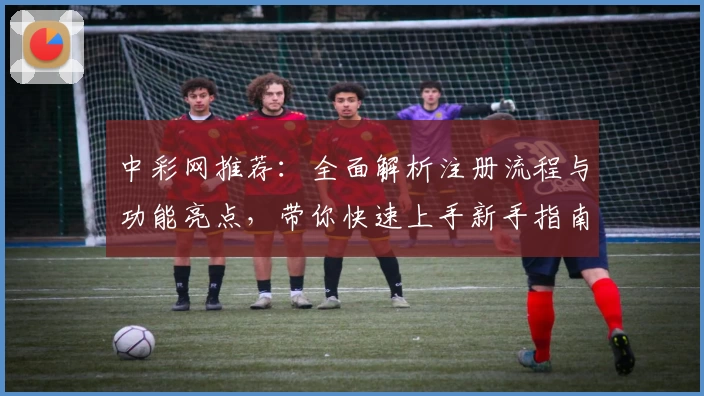 中彩网推荐：全面解析注册流程与功能亮点，带你快速上手新手指南