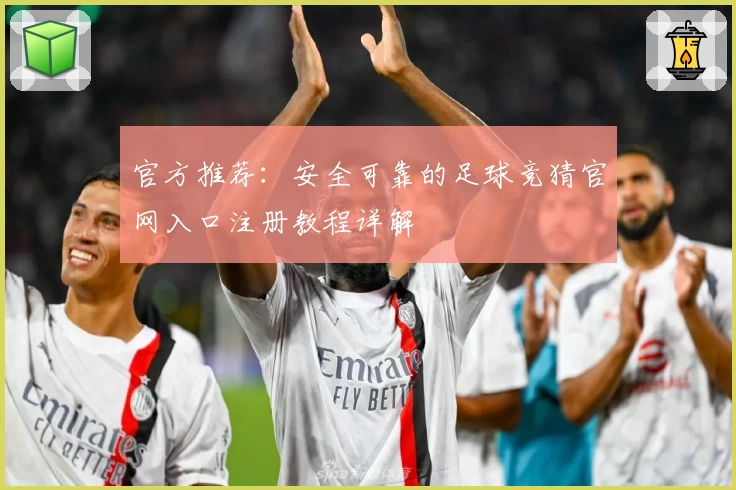 官方推荐：安全可靠的足球竞猜官网入口注册教程详解