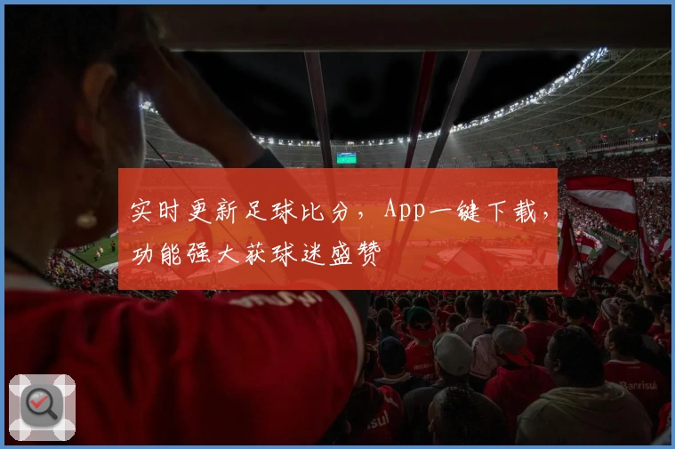 实时更新足球比分,App一键下载,功能强大获球迷盛赞