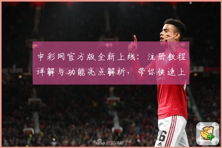 中彩网官方版全新上线：注册教程详解与功能亮点解析，带你快速上手