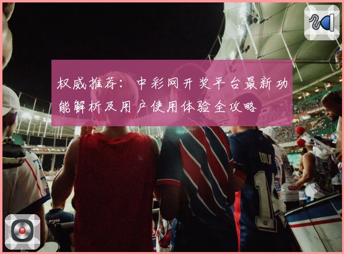 权威推荐：中彩网开奖平台最新功能解析及用户使用体验全攻略