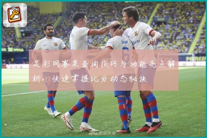 足彩网赛果查询技巧与功能亮点解析，快速掌握比分动态秘诀