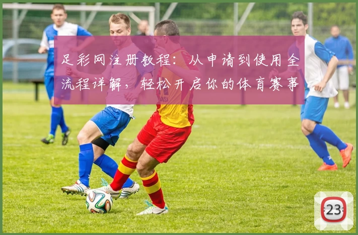 足彩网注册教程：从申请到使用全流程详解，轻松开启你的体育赛事之旅