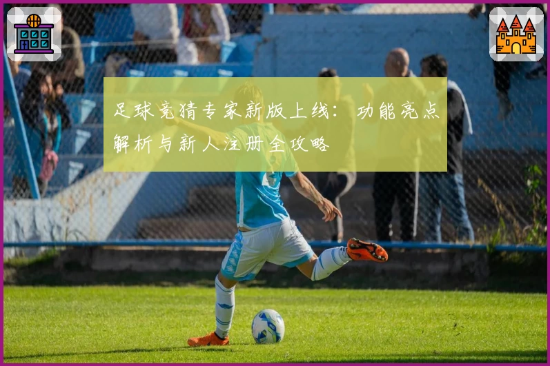 足球竞猜专家新版上线：功能亮点解析与新人注册全攻略