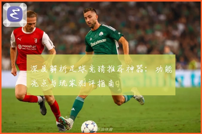 深度解析足球竞猜推荐神器：功能亮点与玩家测评指南