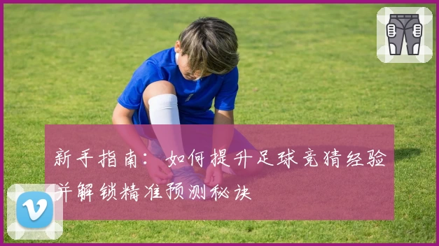 新手指南：如何提升足球竞猜经验并解锁精准预测秘诀