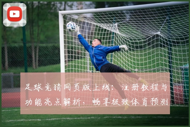 足球竞猜网页版上线：注册教程与功能亮点解析，畅享极致体育预测体验