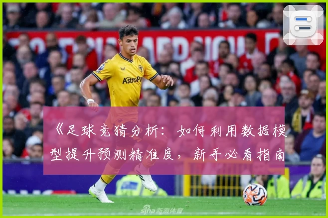 《足球竞猜分析：如何利用数据模型提升预测精准度，新手必看指南》
