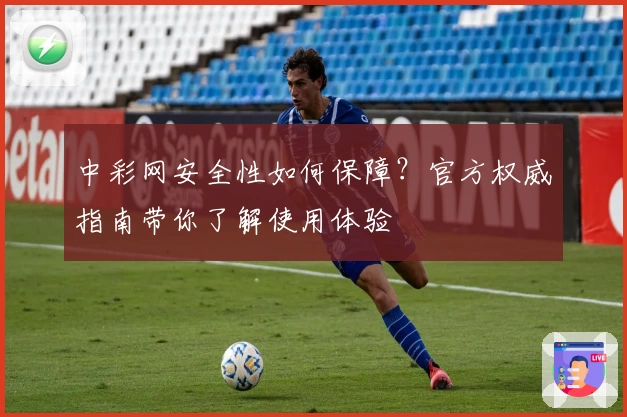 中彩网安全性如何保障？官方权威指南带你了解使用体验
