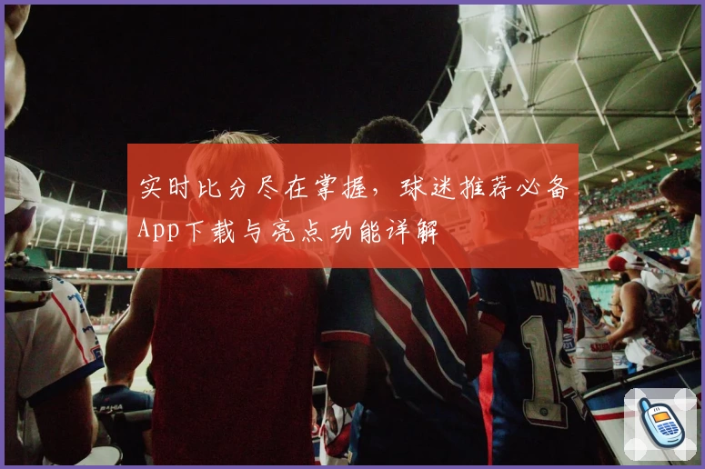 实时比分尽在掌握，球迷推荐必备App下载与亮点功能详解