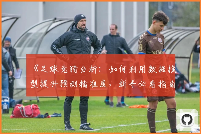 《足球竞猜分析：如何利用数据模型提升预测精准度，新手必看指南》