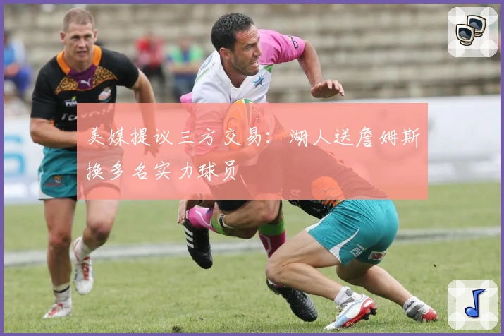 美媒提议三方交易：湖人送詹姆斯换多名实力球员