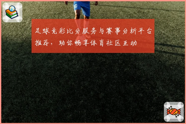 足球竞彩比分服务与赛事分析平台推荐，助你畅享体育社区互动