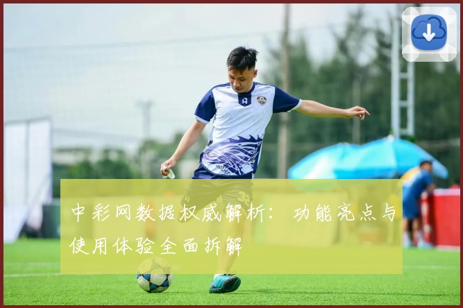 中彩网数据权威解析：功能亮点与使用体验全面拆解