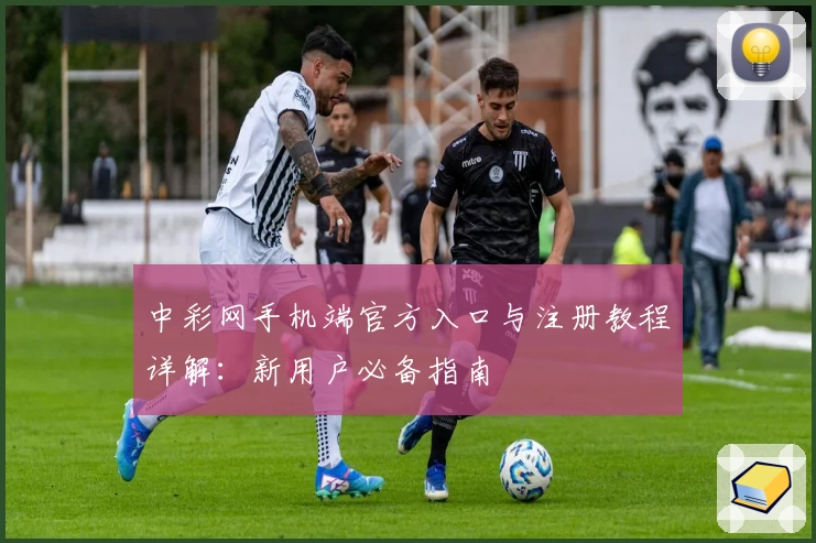 中彩网手机端官方入口与注册教程详解：新用户必备指南
