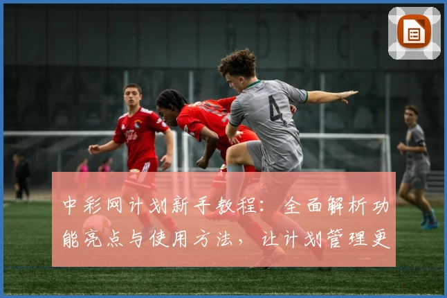 中彩网计划新手教程：全面解析功能亮点与使用方法，让计划管理更高效