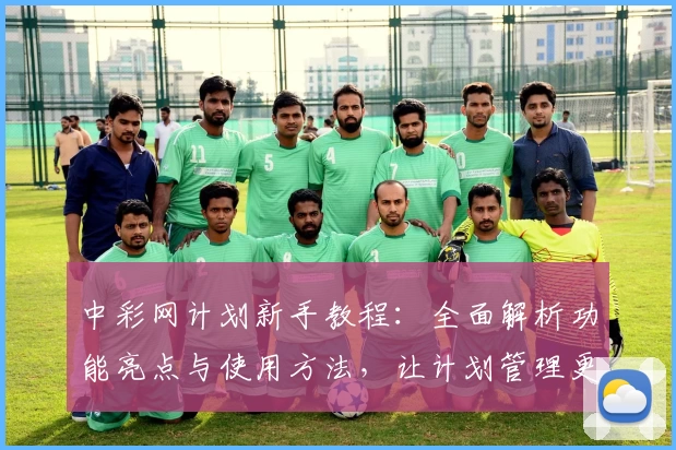 中彩网计划新手教程：全面解析功能亮点与使用方法，让计划管理更高效