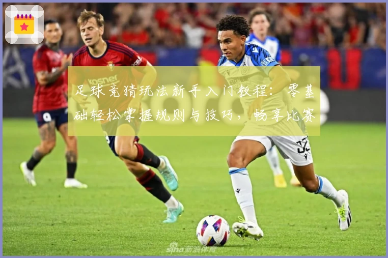 足球竞猜玩法新手入门教程：零基础轻松掌握规则与技巧，畅享比赛分析乐趣
