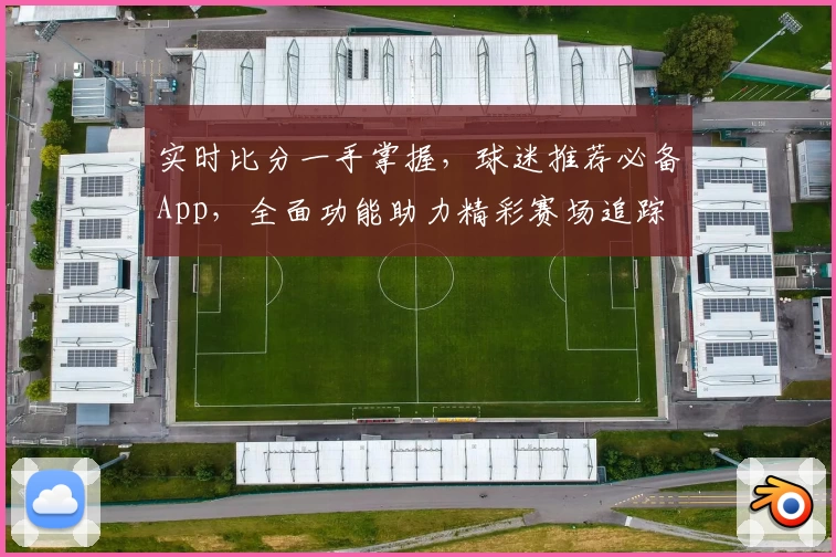 实时比分一手掌握，球迷推荐必备App，全面功能助力精彩赛场追踪