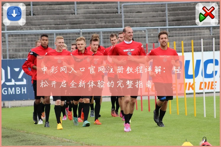 中彩网入口官网注册教程详解:轻松开启全新体验的完整指南