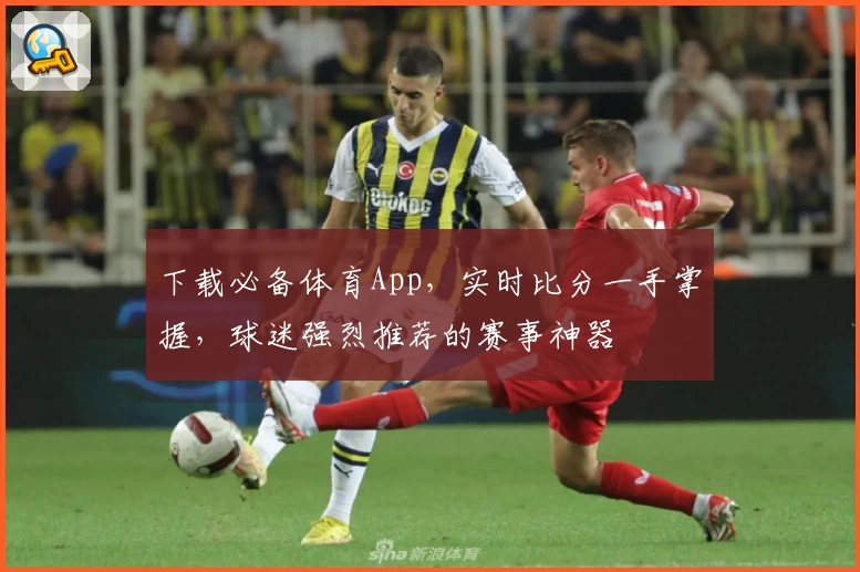下载必备体育App，实时比分一手掌握，球迷强烈推荐的赛事神器