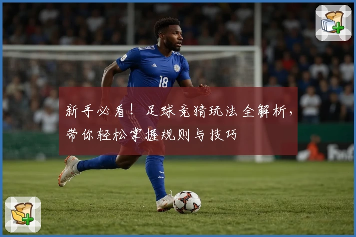新手必看！足球竞猜玩法全解析，带你轻松掌握规则与技巧
