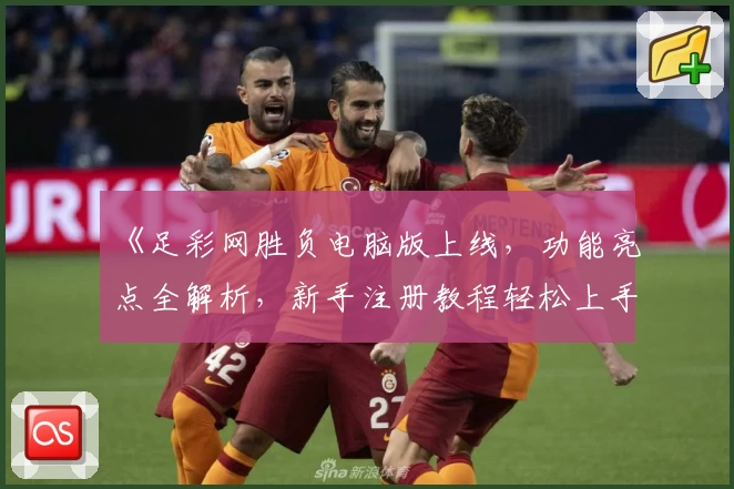 《足彩网胜负电脑版上线，功能亮点全解析，新手注册教程轻松上手》