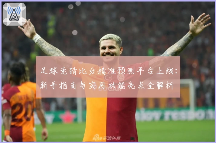 足球竞猜比分精准预测平台上线：新手指南与实用功能亮点全解析
