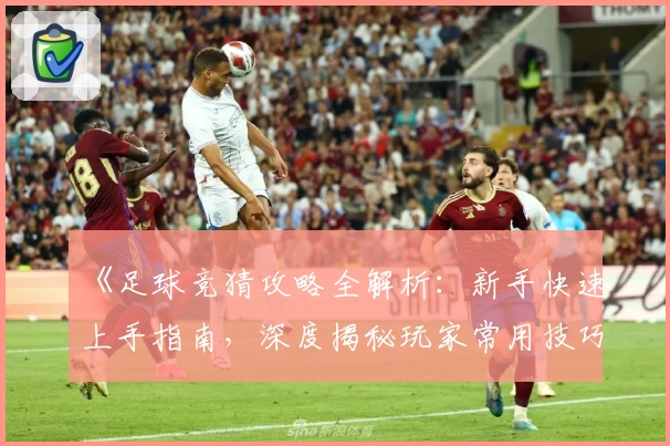《足球竞猜攻略全解析：新手快速上手指南，深度揭秘玩家常用技巧与热门分析》