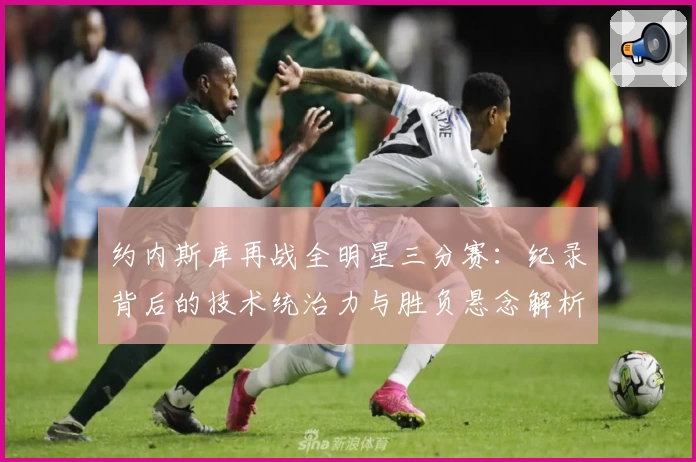 约内斯库再战全明星三分赛：纪录背后的技术统治力与胜负悬念解析