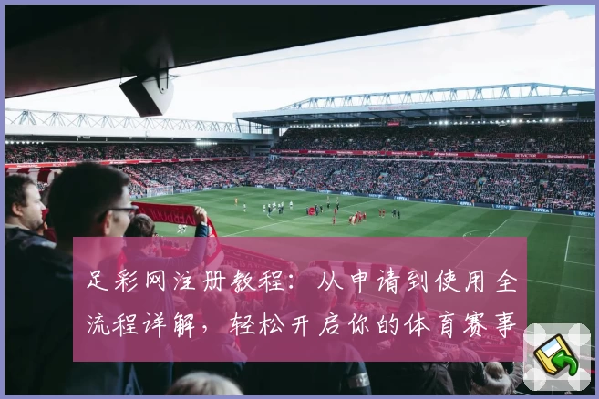 足彩网注册教程：从申请到使用全流程详解，轻松开启你的体育赛事之旅