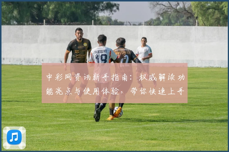 中彩网资讯新手指南：权威解读功能亮点与使用体验，带你快速上手