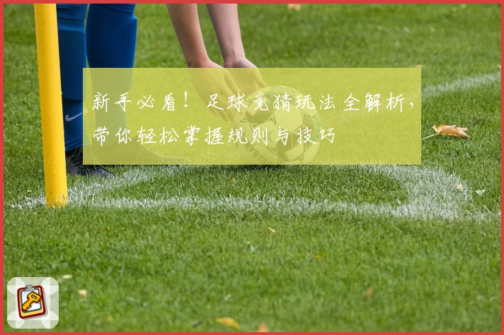新手必看！足球竞猜玩法全解析，带你轻松掌握规则与技巧
