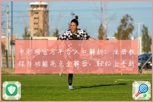 中彩网官方平台入口解析:注册教程与功能亮点全解密,轻松上手新手指南