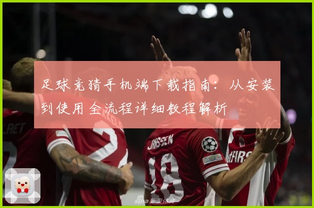 足球竞猜手机端下载指南:从安装到使用全流程详细教程解析