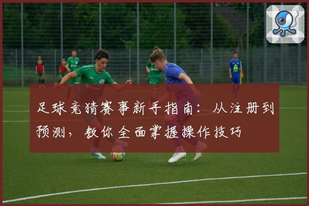 足球竞猜赛事新手指南:从注册到预测,教你全面掌握操作技巧