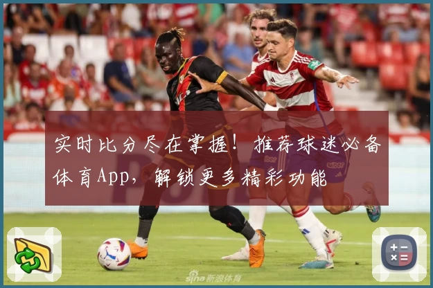 实时比分尽在掌握！推荐球迷必备体育App，解锁更多精彩功能