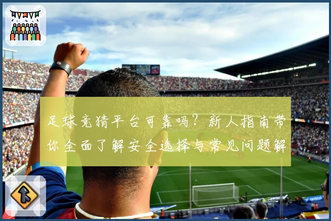 足球竞猜平台可靠吗？新人指南带你全面了解安全选择与常见问题解答