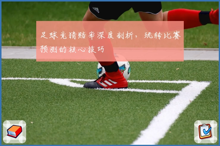 足球竞猜赔率深度剖析，玩转比赛预测的核心技巧