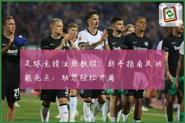 足球竞猜注册教程：新手指南及功能亮点，助您轻松开局