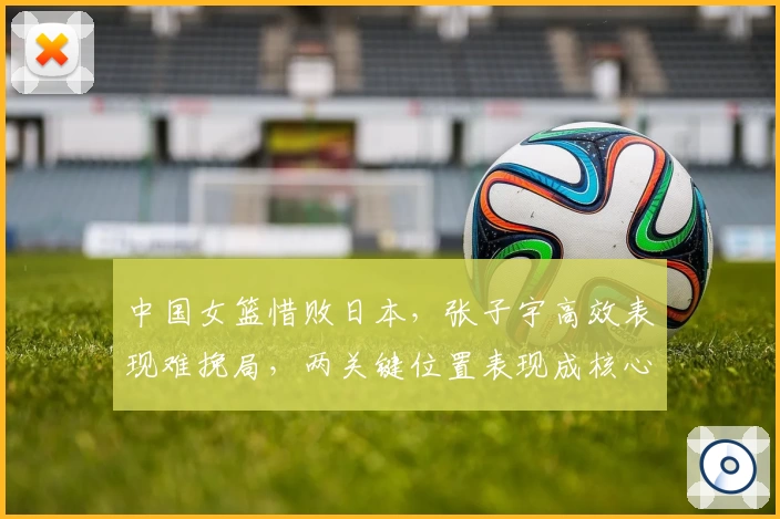 中国女篮惜败日本，张子宇高效表现难挽局，两关键位置表现成核心隐忧
