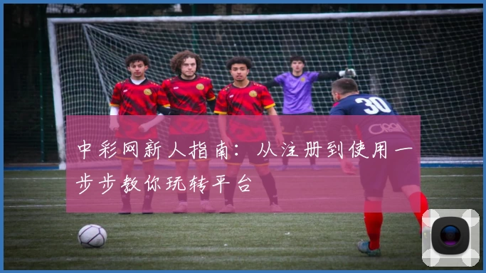 中彩网新人指南：从注册到使用一步步教你玩转平台