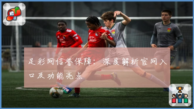 足彩网信誉保障:深度解析官网入口及功能亮点