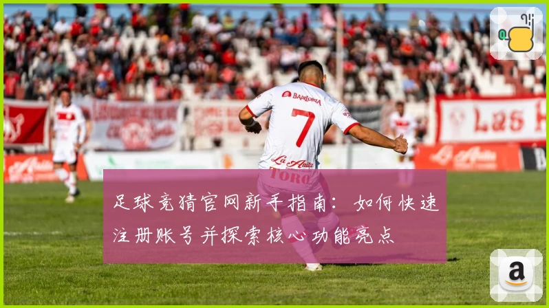 足球竞猜官网新手指南：如何快速注册账号并探索核心功能亮点