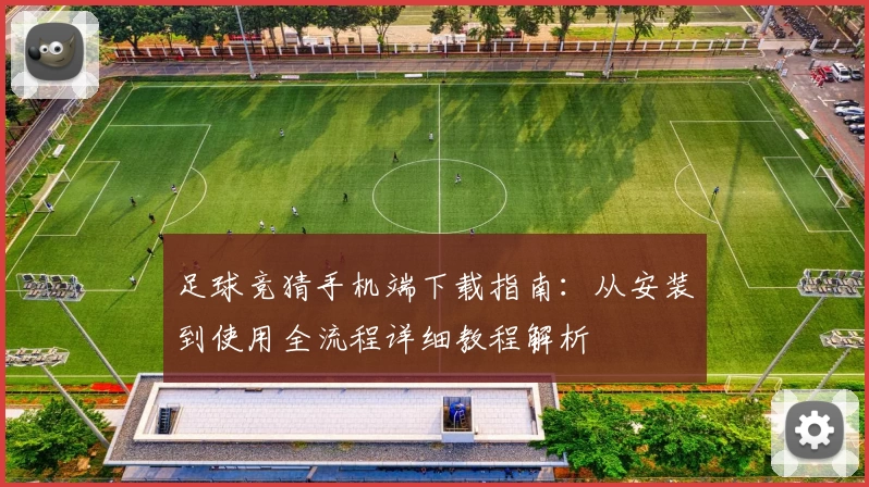 足球竞猜手机端下载指南:从安装到使用全流程详细教程解析