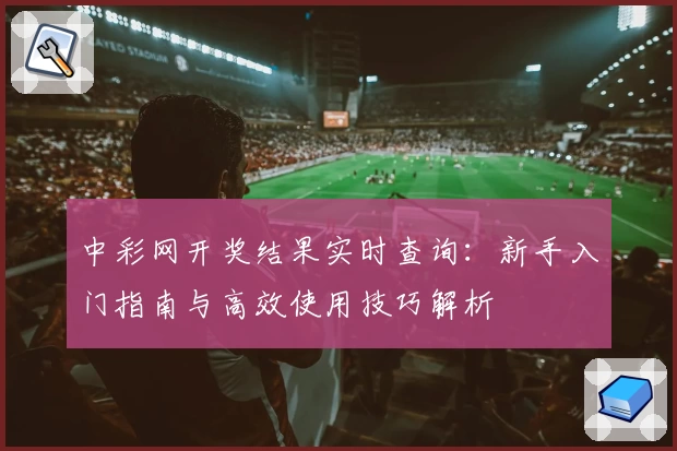 中彩网开奖结果实时查询：新手入门指南与高效使用技巧解析