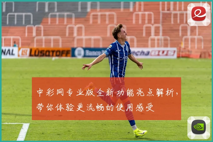 中彩网专业版全新功能亮点解析,带你体验更流畅的使用感受