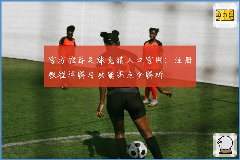 官方推荐足球竞猜入口官网：注册教程详解与功能亮点全解析