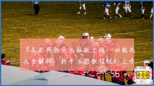 《足彩网胜负电脑版上线,功能亮点全解析,新手注册教程轻松上手》
